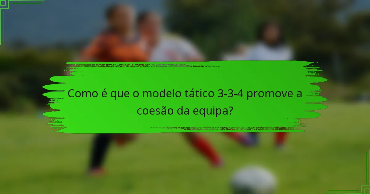 Como é que o modelo tático 3-3-4 promove a coesão da equipa?