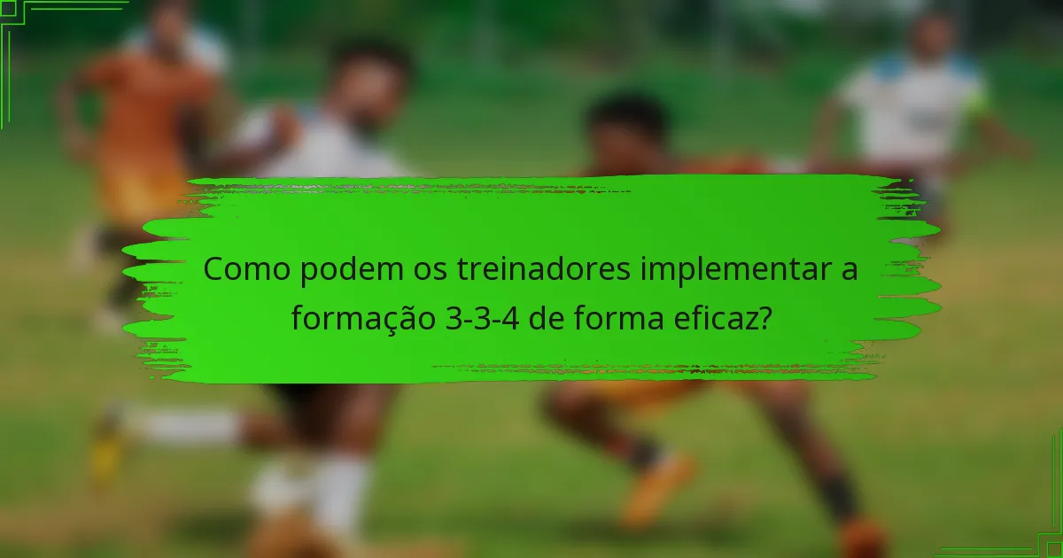 Como podem os treinadores implementar a formação 3-3-4 de forma eficaz?