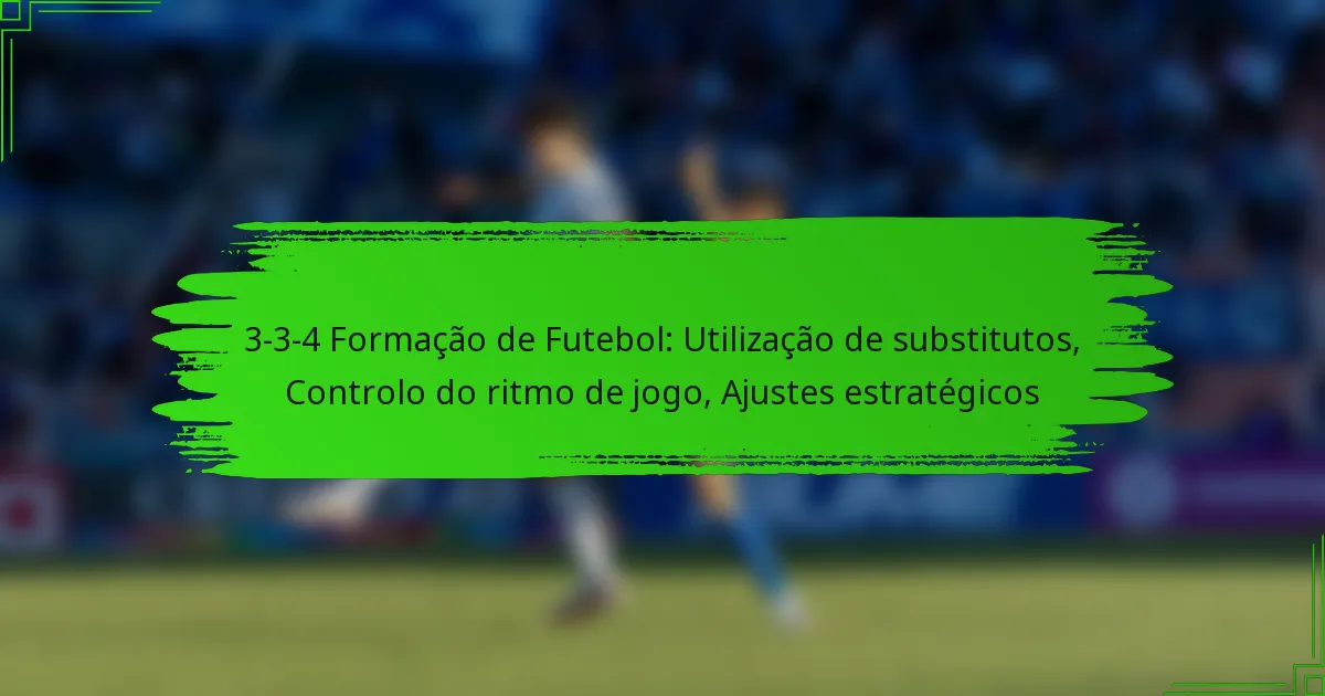 3-3-4 Formação de Futebol: Utilização de substitutos, Controlo do ritmo de jogo, Ajustes estratégicos